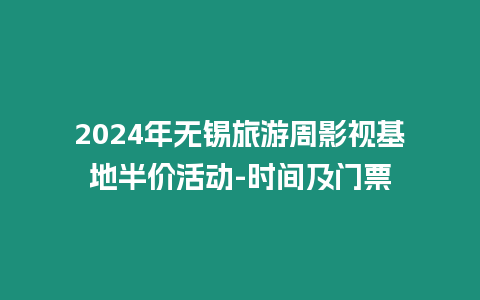 2024年無錫旅游周影視基地半價活動-時間及門票