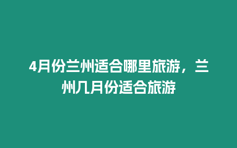 4月份蘭州適合哪里旅游，蘭州幾月份適合旅游