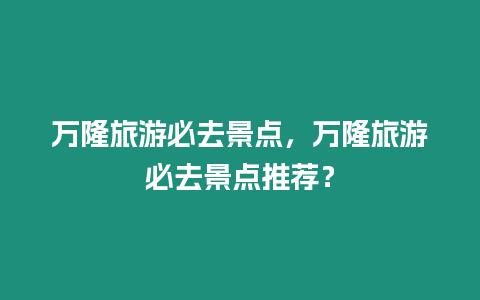 萬隆旅游必去景點，萬隆旅游必去景點推薦？