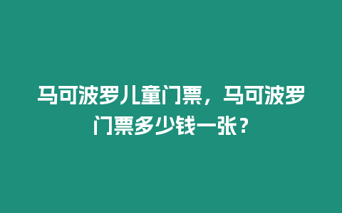 馬可波羅兒童門票，馬可波羅門票多少錢一張？