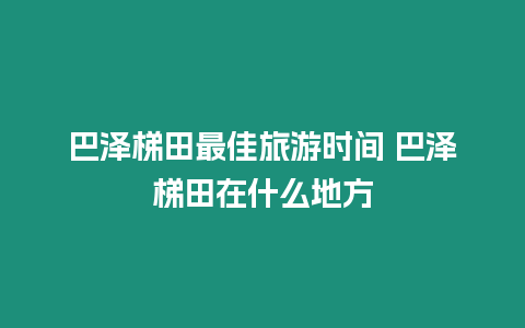 巴澤梯田最佳旅游時間 巴澤梯田在什么地方