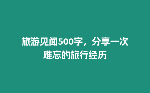 旅游見聞500字，分享一次難忘的旅行經歷