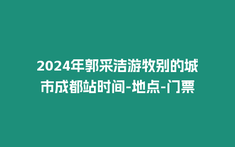 2024年郭采潔游牧別的城市成都站時間-地點-門票