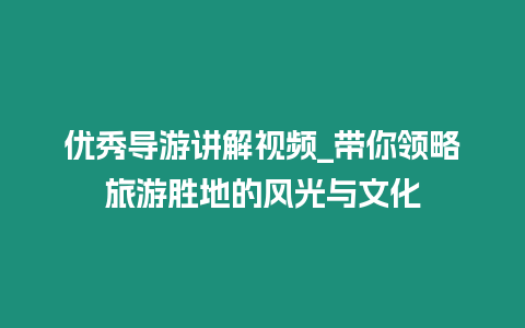 優秀導游講解視頻_帶你領略旅游勝地的風光與文化