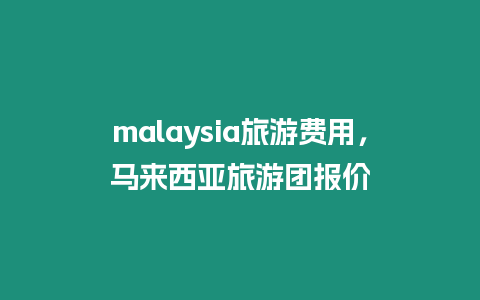 malaysia旅游費用，馬來西亞旅游團報價