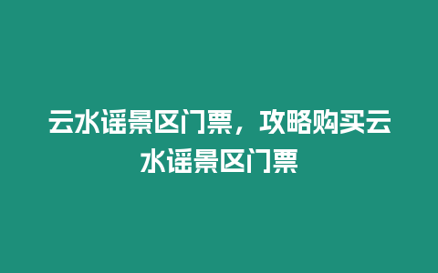 云水謠景區(qū)門票，攻略購買云水謠景區(qū)門票