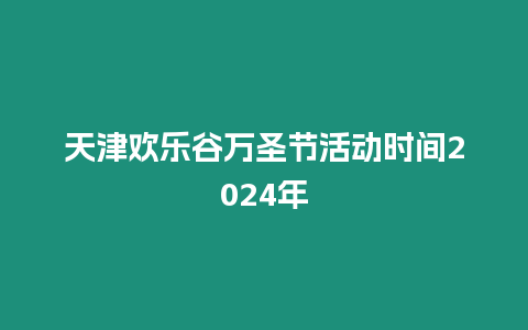 天津歡樂谷萬圣節活動時間2024年