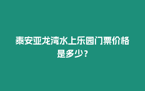 泰安亞龍灣水上樂園門票價格是多少？