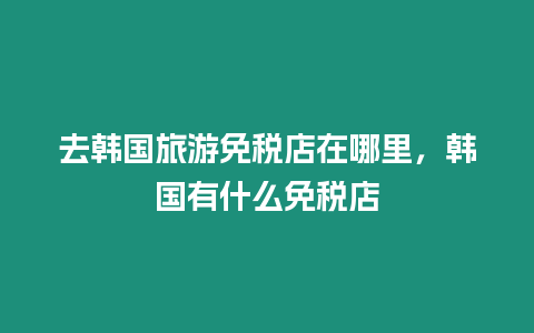 去韓國(guó)旅游免稅店在哪里，韓國(guó)有什么免稅店