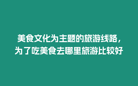 美食文化為主題的旅游線路，為了吃美食去哪里旅游比較好