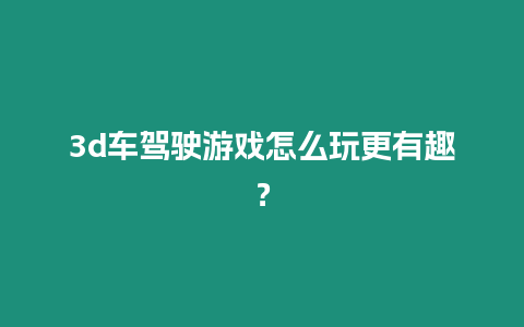 3d車駕駛游戲怎么玩更有趣？