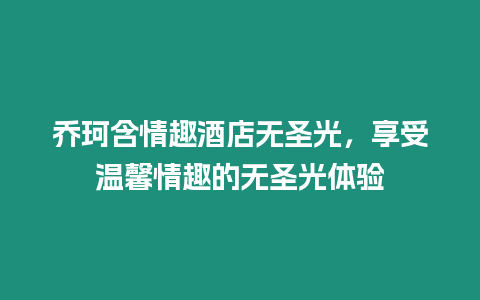 喬珂含情趣酒店無圣光，享受溫馨情趣的無圣光體驗(yàn)