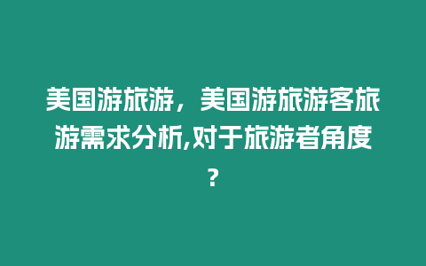 美國游旅游，美國游旅游客旅游需求分析,對于旅游者角度?