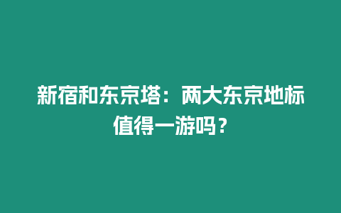 新宿和東京塔：兩大東京地標(biāo)值得一游嗎？