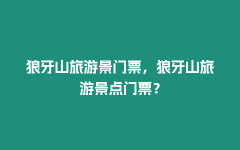 狼牙山旅游景門票，狼牙山旅游景點(diǎn)門票？