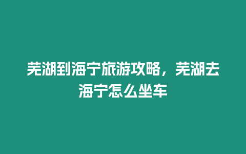 蕪湖到海寧旅游攻略，蕪湖去海寧怎么坐車