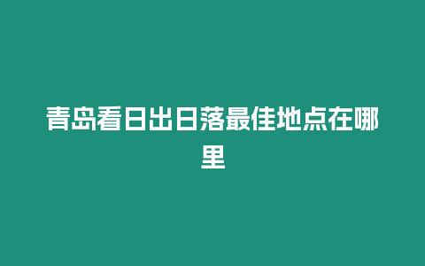 青島看日出日落最佳地點在哪里