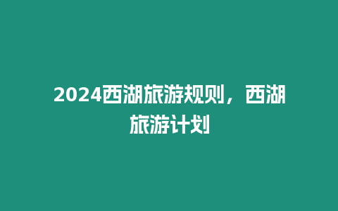 2024西湖旅游規則，西湖旅游計劃