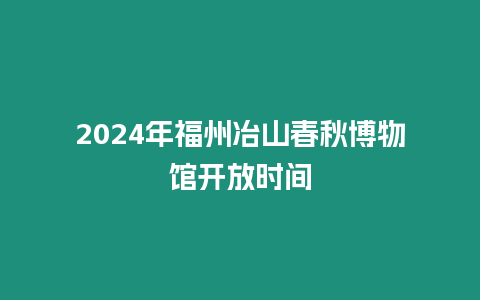 2024年福州冶山春秋博物館開放時間