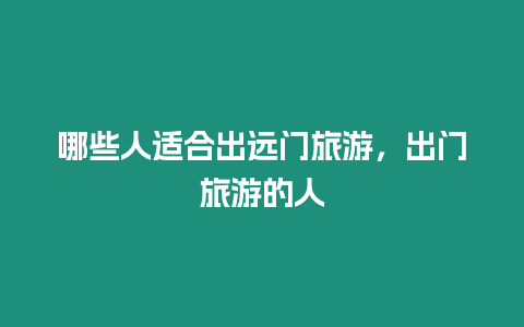 哪些人適合出遠(yuǎn)門旅游，出門旅游的人