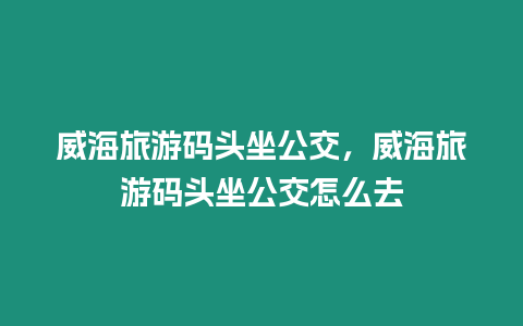 威海旅游碼頭坐公交，威海旅游碼頭坐公交怎么去