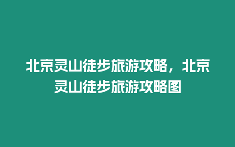 北京靈山徒步旅游攻略，北京靈山徒步旅游攻略圖