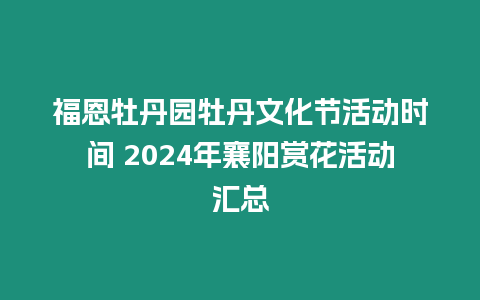 福恩牡丹園牡丹文化節(jié)活動時間 2024年襄陽賞花活動匯總