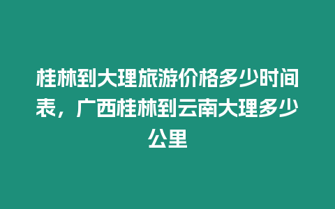 桂林到大理旅游價格多少時間表，廣西桂林到云南大理多少公里