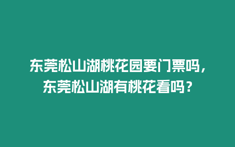 東莞松山湖桃花園要門票嗎，東莞松山湖有桃花看嗎？