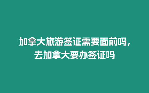 加拿大旅游簽證需要面前嗎，去加拿大要辦簽證嗎