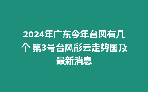 2024年廣東今年臺風有幾個 第3號臺風彩云走勢圖及最新消息