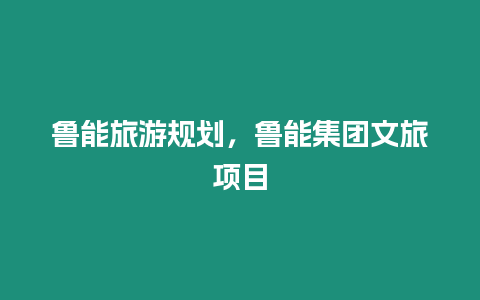 魯能旅游規劃，魯能集團文旅項目