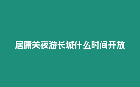 居庸關夜游長城什么時間開放