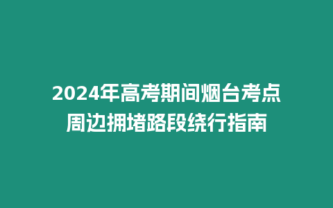 2024年高考期間煙臺考點周邊擁堵路段繞行指南