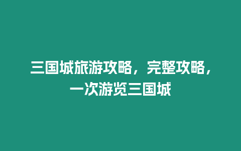 三國城旅游攻略，完整攻略，一次游覽三國城