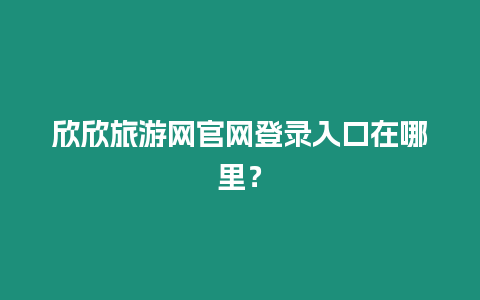 欣欣旅游網(wǎng)官網(wǎng)登錄入口在哪里？