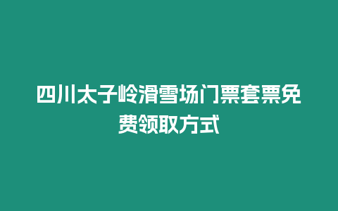 四川太子嶺滑雪場門票套票免費領取方式