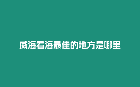 威海看海最佳的地方是哪里