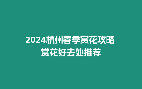 2024杭州春季賞花攻略 賞花好去處推薦