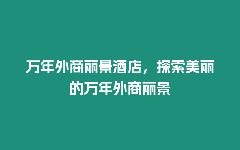 萬(wàn)年外商麗景酒店，探索美麗的萬(wàn)年外商麗景