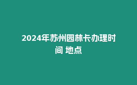 2024年蘇州園林卡辦理時間 地點