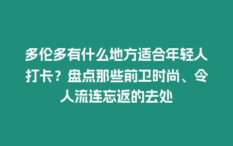 多倫多有什么地方適合年輕人打卡？盤點那些前衛時尚、令人流連忘返的去處