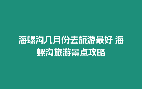 海螺溝幾月份去旅游最好 海螺溝旅游景點攻略