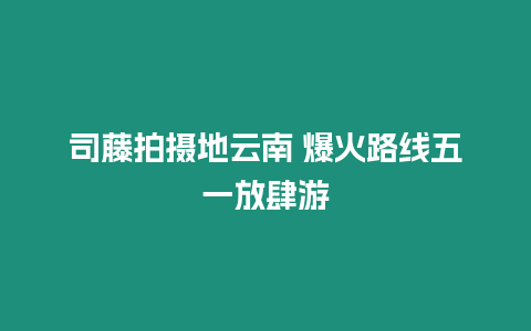 司藤拍攝地云南 爆火路線五一放肆游