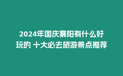 2024年國慶襄陽有什么好玩的 十大必去旅游景點推薦