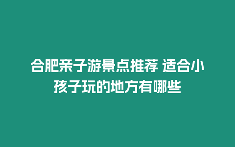 合肥親子游景點推薦 適合小孩子玩的地方有哪些