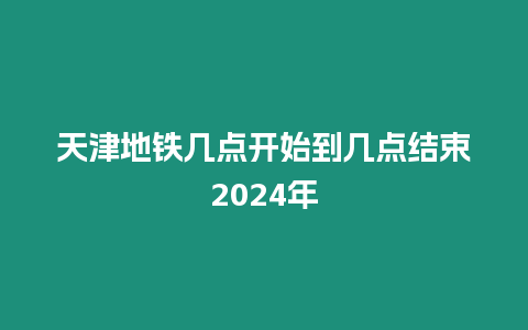 天津地鐵幾點開始到幾點結束2024年