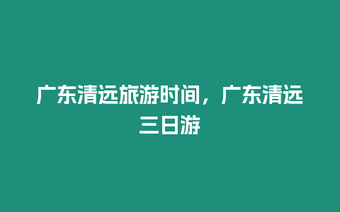 廣東清遠旅游時間，廣東清遠三日游