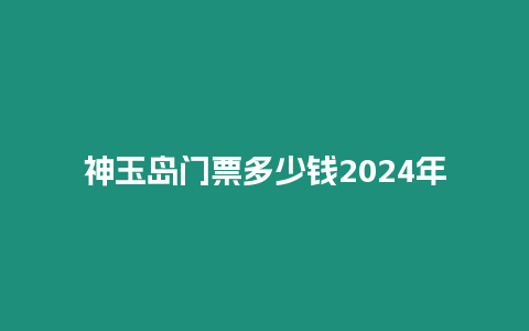 神玉島門票多少錢2024年