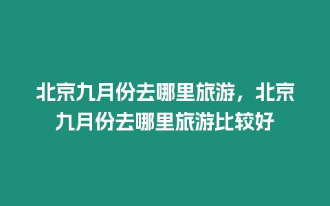 北京九月份去哪里旅游，北京九月份去哪里旅游比較好